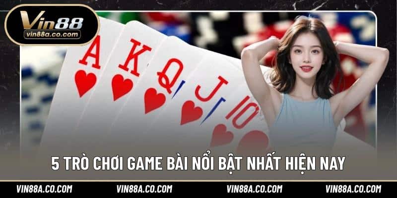 5 trò chơi game bài nổi bật nhất hiện nay